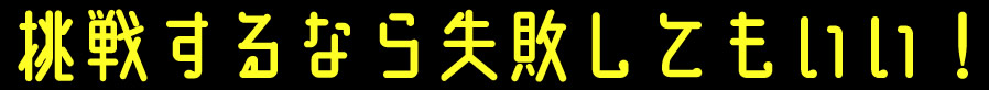 挑戦するなら失敗してもいい！