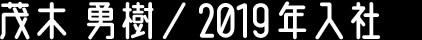 茂木 勇樹/2019年入社